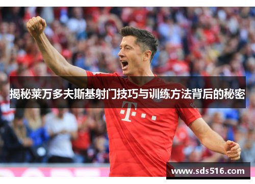 揭秘莱万多夫斯基射门技巧与训练方法背后的秘密