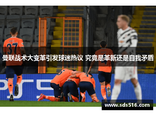 曼联战术大变革引发球迷热议 究竟是革新还是自我矛盾