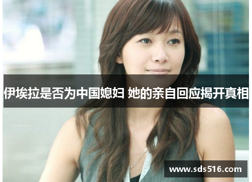伊埃拉是否为中国媳妇 她的亲自回应揭开真相