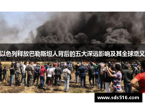 以色列释放巴勒斯坦人背后的五大深远影响及其全球意义