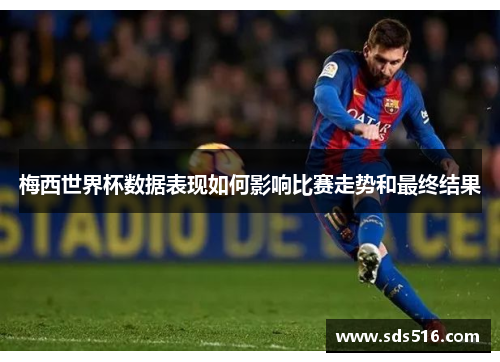 梅西世界杯数据表现如何影响比赛走势和最终结果