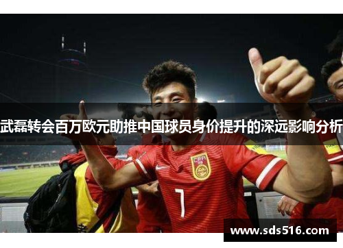 武磊转会百万欧元助推中国球员身价提升的深远影响分析