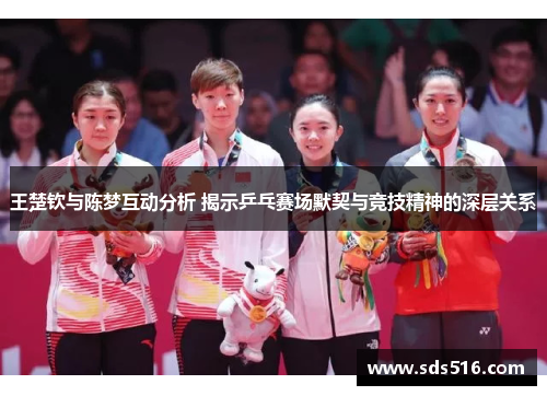 王楚钦与陈梦互动分析 揭示乒乓赛场默契与竞技精神的深层关系