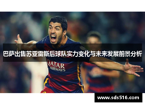 巴萨出售苏亚雷斯后球队实力变化与未来发展前景分析