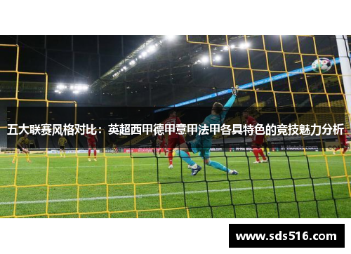 五大联赛风格对比:英超西甲德甲意甲法甲各具特色的竞技魅力分析 五大联赛风格对比:英超西甲德甲意甲法甲各具特色的竞技魅力分析