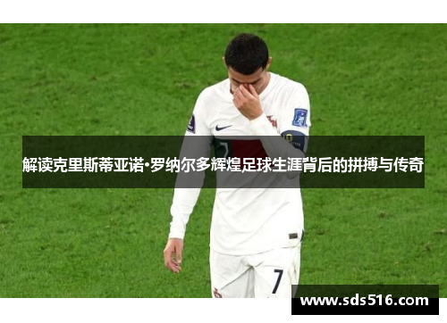 解读克里斯蒂亚诺·罗纳尔多辉煌足球生涯背后的拼搏与传奇